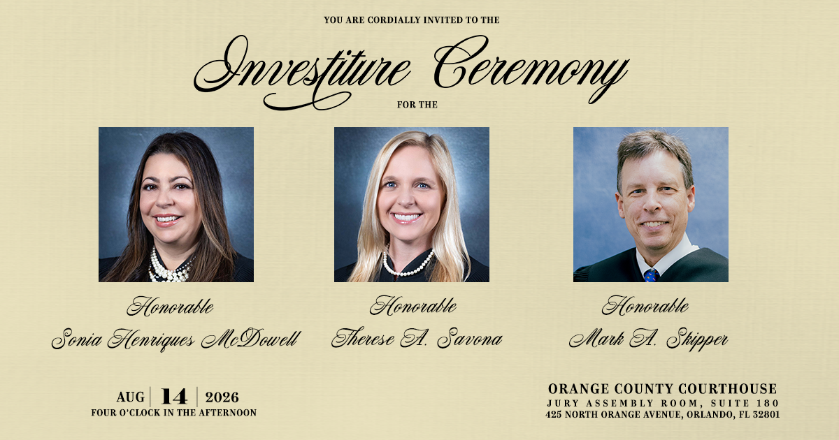 We cordially invite you to the investiture ceremony for the Honorable Sonia Henriques McDowell, the Honorable Therese A. Savona, and the Honorable Mark A. Skipper. The event will take place at the Orange County Courthouse in the Jury Assembly Room on Friday, August 14, at 4 p.m. We look forward to seeing you there!